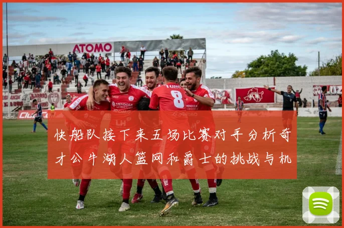 快船队接下来五场比赛对手分析奇才公牛湖人篮网和爵士的挑战与机遇