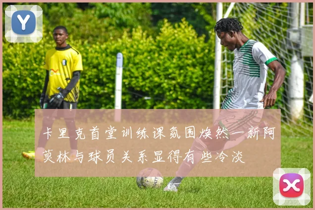 卡里克首堂训练课氛围焕然一新阿莫林与球员关系显得有些冷淡