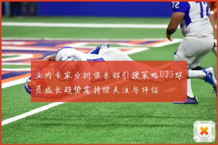 业内专家分析俱乐部引援策略U23球员成长趋势需持续关注与评估