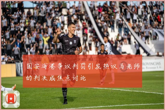 国安海港争议判罚引发热议马老师的判决成焦点讨论
