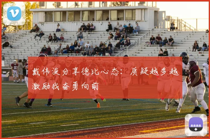 戴伟浚分享德比心态：质疑越多越激励我奋勇向前