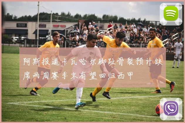 阿斯报道卡瓦哈尔脚趾骨裂预计缺席两周赛季末有望回归西甲