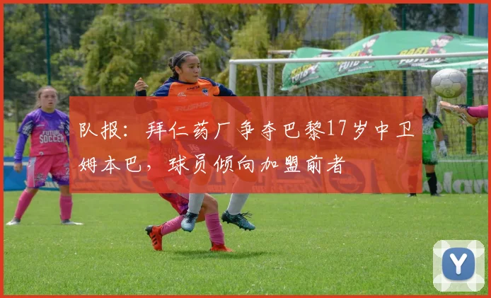 队报：拜仁药厂争夺巴黎17岁中卫姆本巴，球员倾向加盟前者