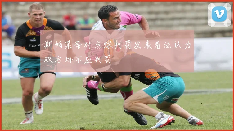 斯帕莱蒂对点球判罚发表看法认为双方均不应判罚
