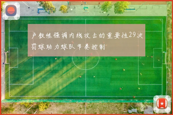 卢教练强调内线攻击的重要性29次罚球助力球队节奏控制