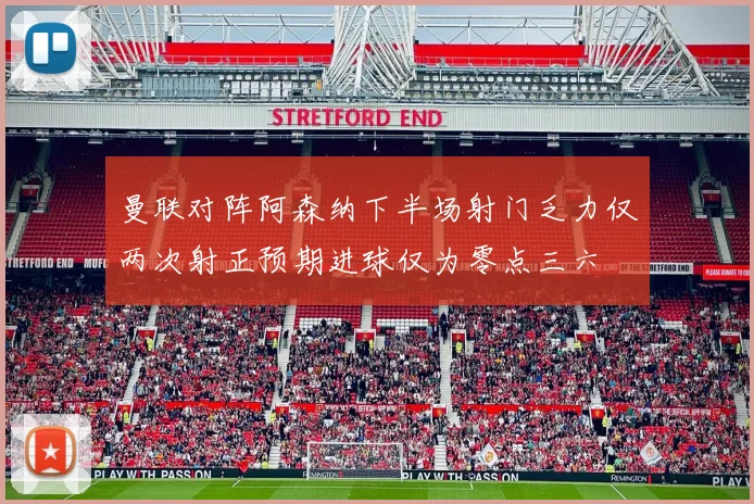 曼联对阵阿森纳下半场射门乏力仅两次射正预期进球仅为零点三六