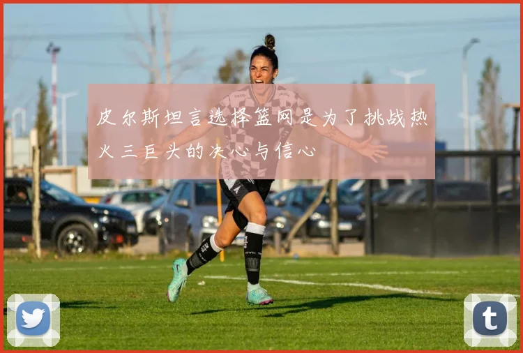皮尔斯坦言选择篮网是为了挑战热火三巨头的决心与信心