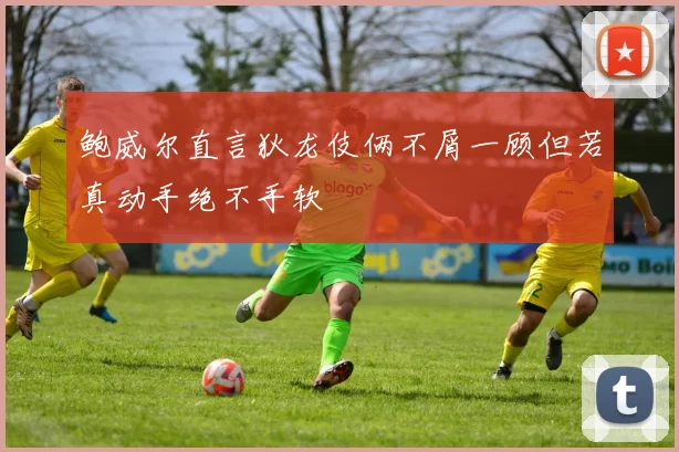鲍威尔直言狄龙伎俩不屑一顾但若真动手绝不手软